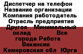 Диспетчер на телефон › Название организации ­ Компания-работодатель › Отрасль предприятия ­ Другое › Минимальный оклад ­ 17 000 - Все города Работа » Вакансии   . Кемеровская обл.,Юрга г.